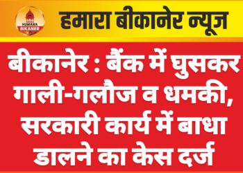 बीकानेर : बैंक में घुसकर गाली-गलौज व धमकी, सरकारी कार्य में बाधा डालने का केस दर्ज