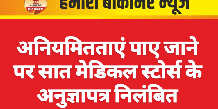 अनियमितताएं पाए जाने पर सात मेडिकल स्टोर्स के अनुज्ञापत्र निलंबित
