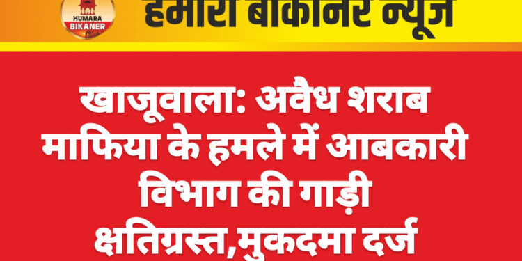 खाजूवाला: अवैध शराब माफिया के हमले में आबकारी विभाग की गाड़ी क्षतिग्रस्त,मुकदमा दर्ज