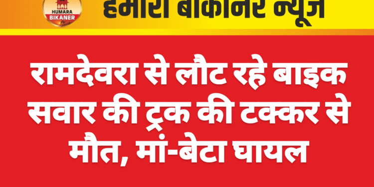 रामदेवरा से लौट रहे बाइक सवार की ट्रक की टक्कर से मौत, मां-बेटा घायल