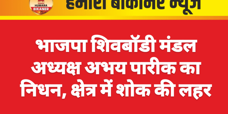 भाजपा शिवबॉडी मंडल अध्यक्ष अभय पारीक का निधन, क्षेत्र में शोक की लहर