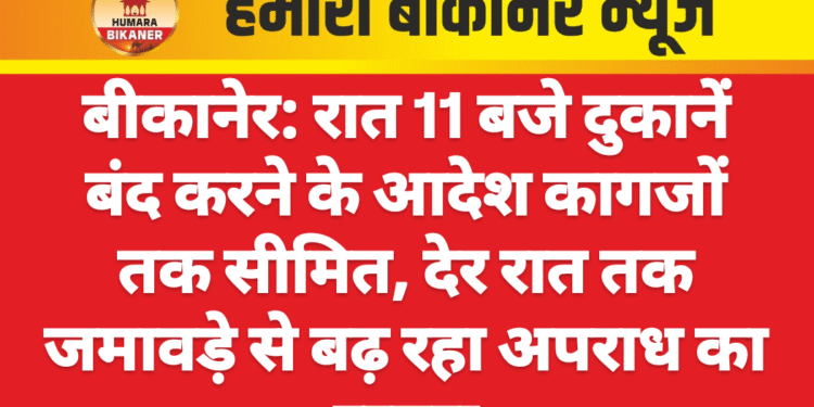 बीकानेर: रात 11 बजे दुकानें बंद करने के आदेश कागजों तक सीमित, देर रात तक जमावड़े से बढ़ रहा अपराध का खतरा