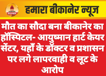 मौत का सौदा बना बीकानेर का हॉस्पिटल- आयुष्मान हार्ट केयर सेंटर, यहाँ के डॉक्टर व प्रशासन पर लगे लापरवाही व लूट के आरोप