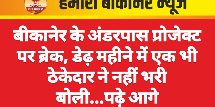 बीकानेर के अंडरपास प्रोजेक्ट पर ब्रेक, डेढ़ महीने में एक भी ठेकेदार ने नहीं भरी बोली…पढ़े आगे