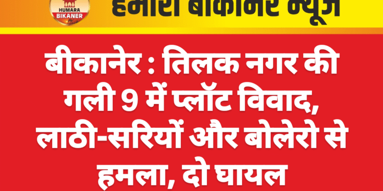 बीकानेर : तिलक नगर की गली 9 में प्लॉट विवाद, लाठी-सरियों और बोलेरो से हमला, दो घायल