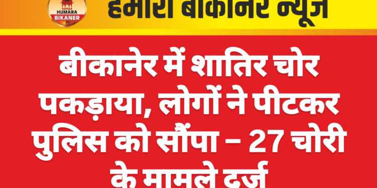 बीकानेर में शातिर चोर पकड़ाया, लोगों ने पीटकर पुलिस को सौंपा – 27 चोरी के मामले दर्ज