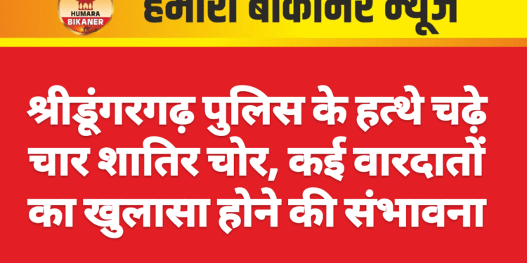 श्रीडूंगरगढ़ पुलिस के हत्थे चढ़े चार शातिर चोर, कई वारदातों का खुलासा होने की संभावना