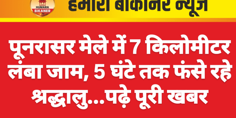 पूनरासर मेले में 7 किलोमीटर लंबा जाम, 5 घंटे तक फंसे रहे श्रद्धालु….पढ़े पूरी खबर