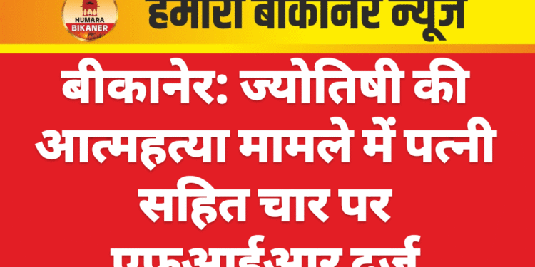 बीकानेर: ज्योतिषी की आत्महत्या मामले में पत्नी सहित चार पर एफआईआर दर्ज