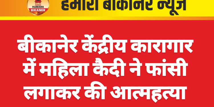 बीकानेर केंद्रीय कारागार में महिला कैदी ने फांसी लगाकर की आत्महत्या