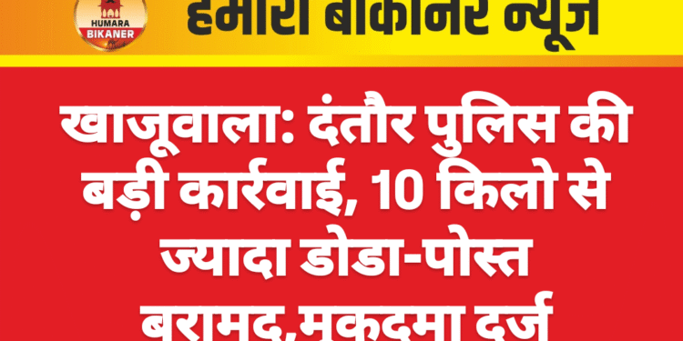 खाजूवाला: दंतौर पुलिस की बड़ी कार्रवाई, 10 किलो से ज्यादा डोडा-पोस्त बरामद,मुकदमा दर्ज