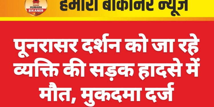 पूनरासर दर्शन को जा रहे व्यक्ति की सड़क हादसे में मौत, मुकदमा दर्ज