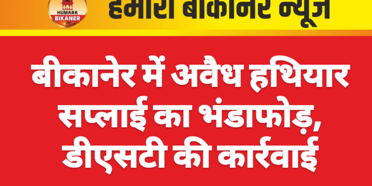 बीकानेर में अवैध हथियार सप्लाई का भंडाफोड़, डीएसटी की कार्रवाई
