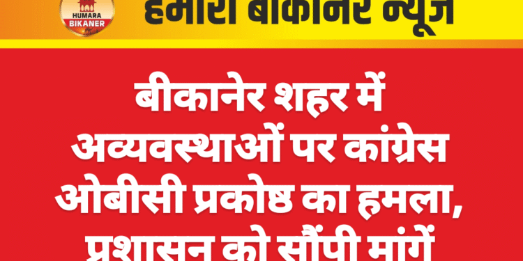 बीकानेर शहर में अव्यवस्थाओं पर कांग्रेस ओबीसी प्रकोष्ठ का हमला, प्रशासन को सौंपी मांगें