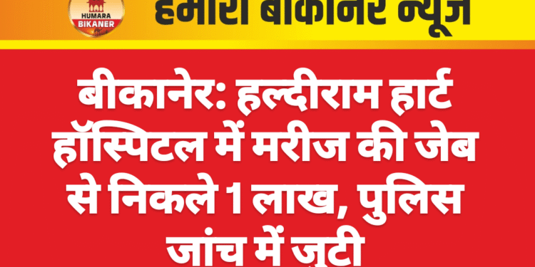 बीकानेर: हल्दीराम हार्ट हॉस्पिटल में मरीज की जेब से निकले 1 लाख, पुलिस जांच में जुटी