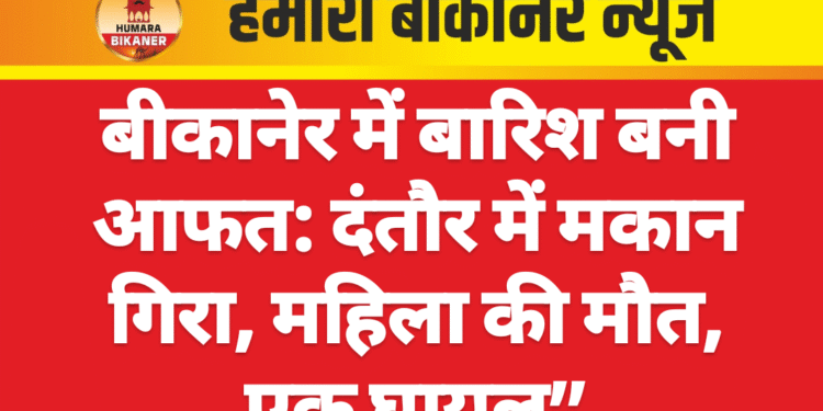बीकानेर में बारिश बनी आफत: दंतौर में मकान गिरा, महिला की मौत, एक घायल”