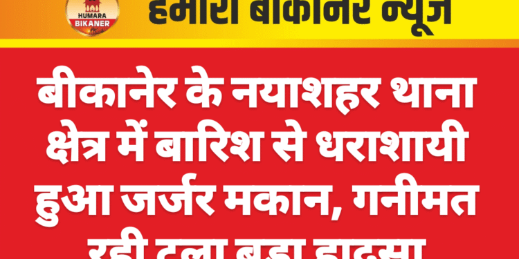 बीकानेर के नयाशहर थाना क्षेत्र में बारिश से धराशायी हुआ जर्जर मकान, गनीमत रही टला बड़ा हादसा