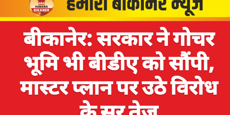 बीकानेर: सरकार ने गोचर भूमि भी बीडीए को सौंपी, मास्टर प्लान पर उठे विरोध के सुर तेज