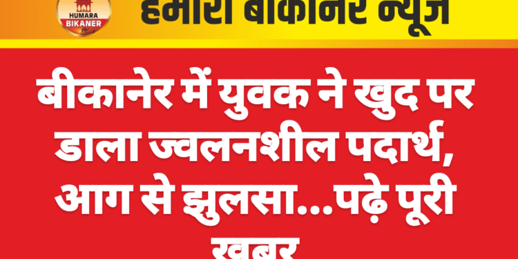 बीकानेर में युवक ने खुद पर डाला ज्वलनशील पदार्थ, आग से झुलसा