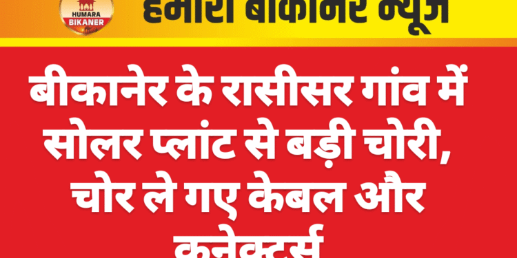 बीकानेर के रासीसर गांव में सोलर प्लांट से बड़ी चोरी, चोर ले गए केबल और कनेक्टर्स