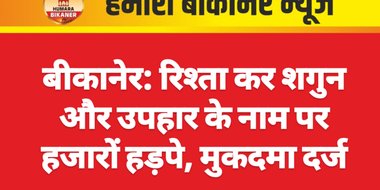 बीकानेर: रिश्ता कर शगुन और उपहार के नाम पर हजारों हड़पे, मुकदमा दर्ज