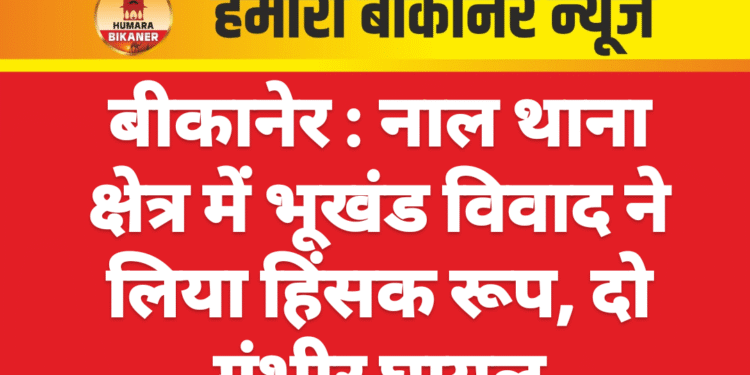 बीकानेर : नाल थाना क्षेत्र में भूखंड विवाद ने लिया हिंसक रूप, दो गंभीर घायल