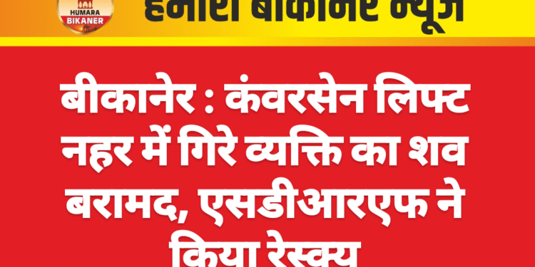 बीकानेर : कंवरसेन लिफ्ट नहर में गिरे व्यक्ति का शव बरामद, एसडीआरएफ ने किया रेस्क्यू