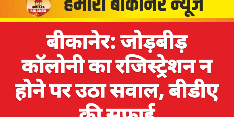 बीकानेर: जोड़बीड़ कॉलोनी का रजिस्ट्रेशन न होने पर उठा सवाल, बीडीए की सफाई