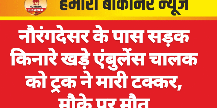 नौरंगदेसर के पास सड़क किनारे खड़े एंबुलेंस चालक को ट्रक ने मारी टक्कर, मौके पर मौत
