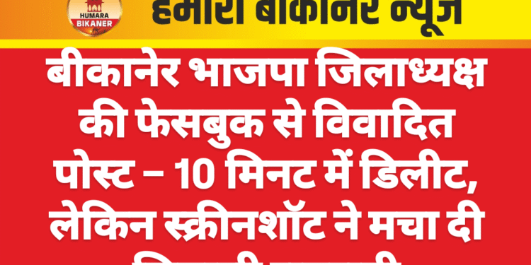 बीकानेर भाजपा जिलाध्यक्ष की फेसबुक से विवादित पोस्ट – 10 मिनट में डिलीट, लेकिन स्क्रीनशॉट ने मचा दी सियासी सनसनी