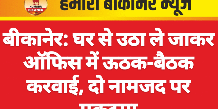बीकानेर: घर से उठा ले जाकर ऑफिस में ऊठक-बैठक करवाई, दो नामजद पर मुकदमा