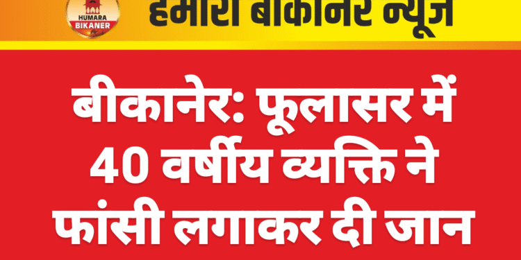 बीकानेर: फूलासर में 40 वर्षीय व्यक्ति ने फांसी लगाकर दी जान