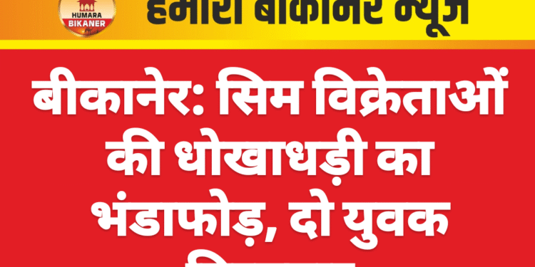 बीकानेर: सिम विक्रेताओं की धोखाधड़ी का भंडाफोड़, दो युवक गिरफ्तार