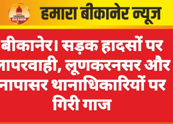 बीकानेर। सड़क हादसों पर लापरवाही, लूणकरनसर और नापासर थानाधिकारियों पर गिरी गाज