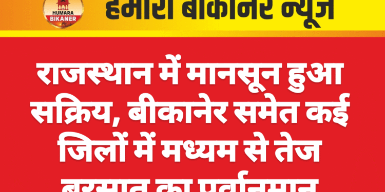 राजस्थान में मानसून हुआ सक्रिय, बीकानेर समेत कई जिलों में मध्यम से तेज बरसात का पूर्वानुमान