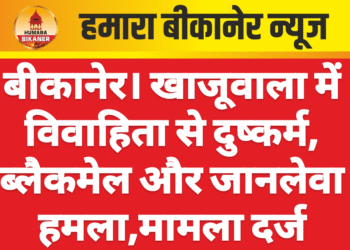 बीकानेर। खाजूवाला में विवाहिता से दुष्कर्म, ब्लैकमेल और जानलेवा हमला