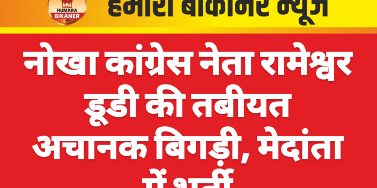 नोखा कांग्रेस नेता रामेश्वर डूडी की तबीयत अचानक बिगड़ी, मेदांता में भर्ती