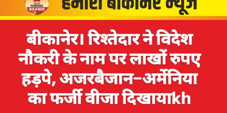 बीकानेर। रिश्तेदार ने विदेश नौकरी के नाम पर लाखों रुपए हड़पे, अजरबैजान–अर्मेनिया का फर्जी वीजा दिखाया