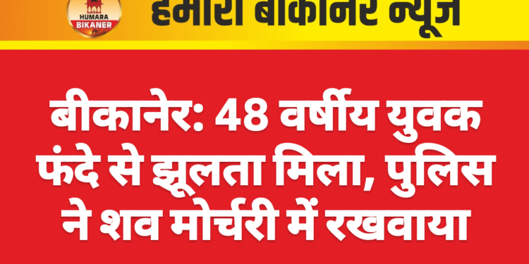 बीकानेर: 48 वर्षीय युवक फंदे से झूलता मिला, पुलिस ने शव मोर्चरी में रखवाया