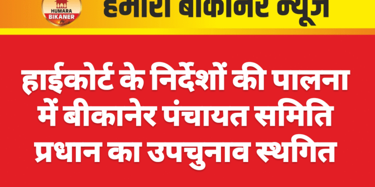 हाईकोर्ट के निर्देशों की पालना में बीकानेर पंचायत समिति प्रधान का उपचुनाव स्थगित