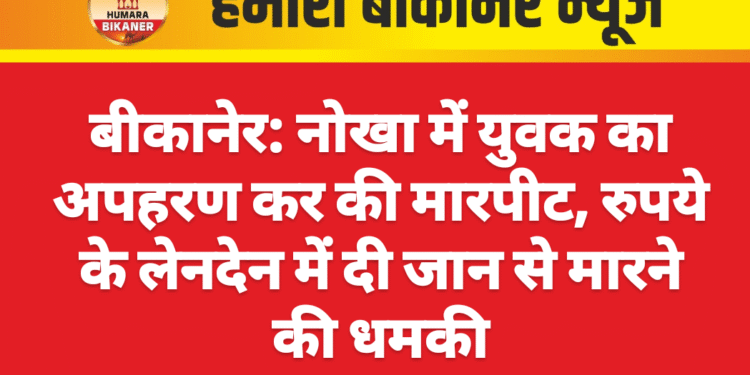 बीकानेर: नोखा में युवक का अपहरण कर की मारपीट, रुपये के लेनदेन में दी जान से मारने की धमकी
