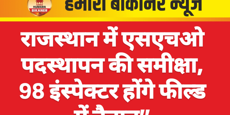 राजस्थान में एसएचओ पदस्थापन की समीक्षा, 98 इंस्पेक्टर होंगे फील्ड में तैनात”