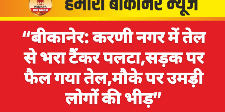 “बीकानेर: करणी नगर में तेल से भरा टैंकर पलटा,सड़क पर फैल गया तेल,मौके पर उमड़ी लोगों की भीड़”