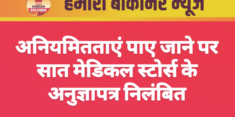 अनियमितताएं पाए जाने पर सात मेडिकल स्टोर्स के अनुज्ञापत्र निलंबित