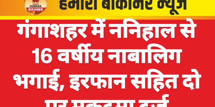 गंगाशहर में ननिहाल से 16 वर्षीय नाबालिग भगाई, इरफान सहित दो पर मुकदमा दर्ज