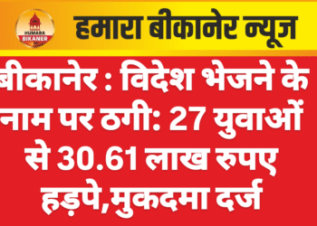 बीकानेर : विदेश भेजने के नाम पर ठगी: 27 युवाओं से 30.61 लाख रुपए हड़पे,मुकदमा दर्ज