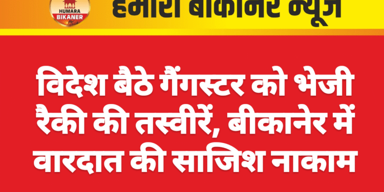 विदेश बैठे गैंगस्टर को भेजी रैकी की तस्वीरें, बीकानेर में वारदात की साजिश नाकाम