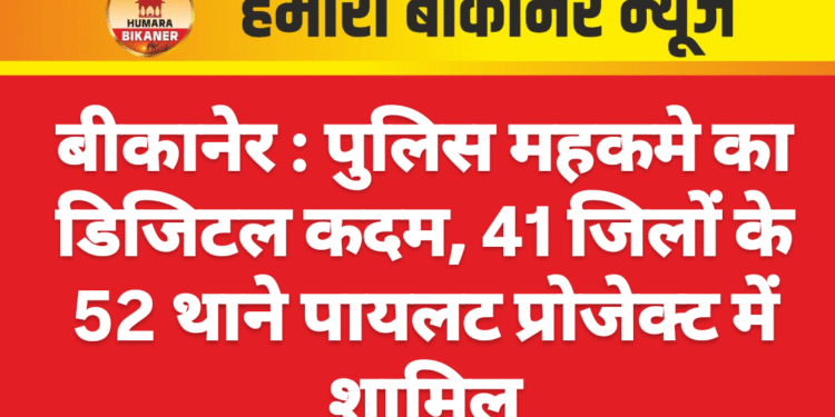 बीकानेर :पुलिस महकमे का डिजिटल कदम, 41 जिलों के 52 थाने पायलट प्रोजेक्ट में शामिल