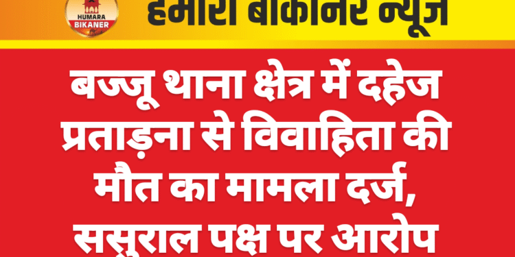 बज्जू थाना क्षेत्र में दहेज प्रताड़ना से विवाहिता की मौत का मामला दर्ज, ससुराल पक्ष पर आरोप