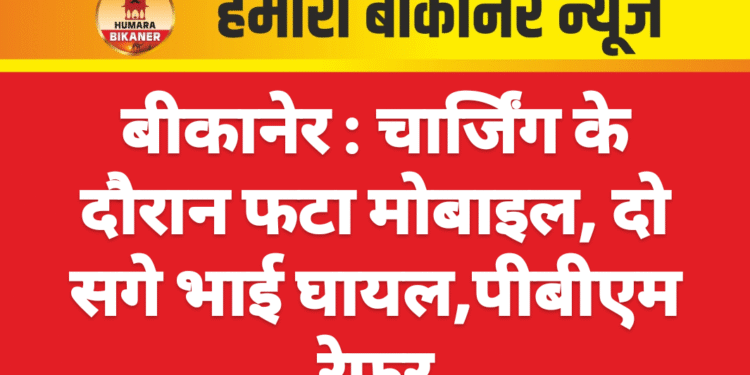 बीकानेर : चार्जिंग के दौरान फटा मोबाइल, दो सगे भाई घायल,पीबीएम रेफर